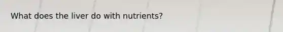 What does the liver do with nutrients?