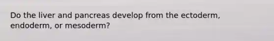 Do the liver and pancreas develop from the ectoderm, endoderm, or mesoderm?