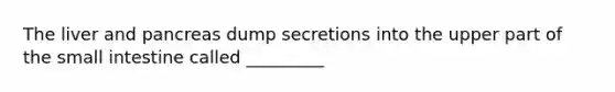 The liver and pancreas dump secretions into the upper part of the small intestine called _________