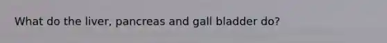 What do the liver, pancreas and gall bladder do?
