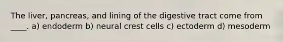 The liver, pancreas, and lining of the digestive tract come from ____. a) endoderm b) neural crest cells c) ectoderm d) mesoderm