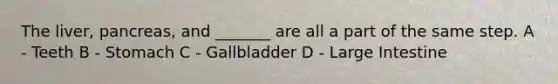 The liver, pancreas, and _______ are all a part of the same step. A - Teeth B - Stomach C - Gallbladder D - <a href='https://www.questionai.com/knowledge/kGQjby07OK-large-intestine' class='anchor-knowledge'>large intestine</a>