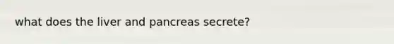 what does the liver and pancreas secrete?