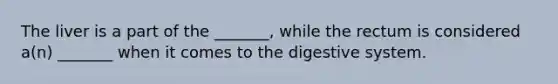 The liver is a part of the _______, while the rectum is considered a(n) _______ when it comes to the digestive system.