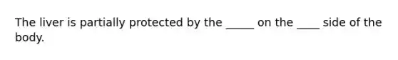 The liver is partially protected by the _____ on the ____ side of the body.