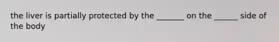 the liver is partially protected by the _______ on the ______ side of the body