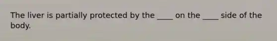 The liver is partially protected by the ____ on the ____ side of the body.