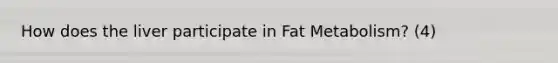 How does the liver participate in Fat Metabolism? (4)