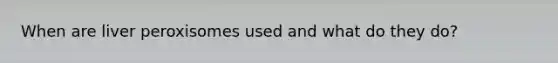 When are liver peroxisomes used and what do they do?