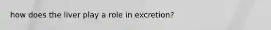 how does the liver play a role in excretion?