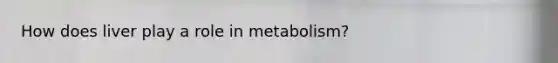 How does liver play a role in metabolism?