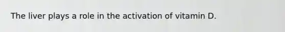 The liver plays a role in the activation of vitamin D.