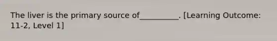 The liver is the primary source of__________. [Learning Outcome: 11-2, Level 1]