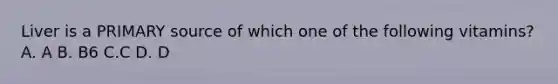 Liver is a PRIMARY source of which one of the following vitamins? A. A B. B6 C.C D. D