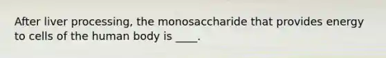 After liver processing, the monosaccharide that provides energy to cells of the human body is ____.