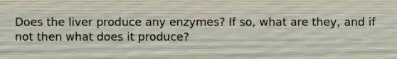 Does the liver produce any enzymes? If so, what are they, and if not then what does it produce?