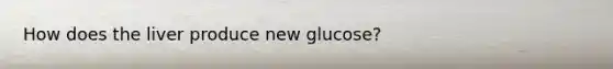 How does the liver produce new glucose?