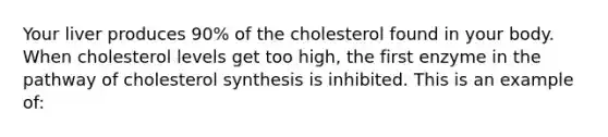 Your liver produces 90% of the cholesterol found in your body. When cholesterol levels get too high, the first enzyme in the pathway of cholesterol synthesis is inhibited. This is an example of: