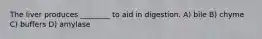 The liver produces ________ to aid in digestion. A) bile B) chyme C) buffers D) amylase