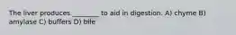 The liver produces ________ to aid in digestion. A) chyme B) amylase C) buffers D) bile
