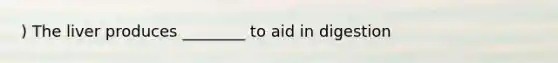 ) The liver produces ________ to aid in digestion