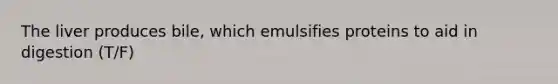 The liver produces bile, which emulsifies proteins to aid in digestion (T/F)