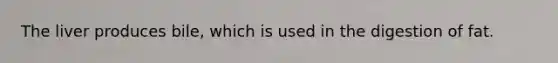 The liver produces bile, which is used in the digestion of fat.