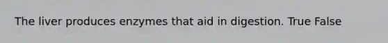 The liver produces enzymes that aid in digestion. True False