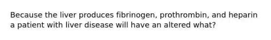 Because the liver produces fibrinogen, prothrombin, and heparin a patient with liver disease will have an altered what?