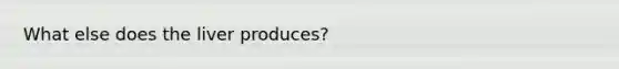 What else does the liver produces?