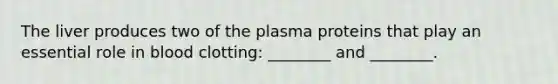 The liver produces two of the plasma proteins that play an essential role in blood clotting: ________ and ________.