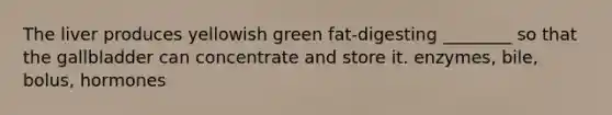 The liver produces yellowish green fat-digesting ________ so that the gallbladder can concentrate and store it. enzymes, bile, bolus, hormones