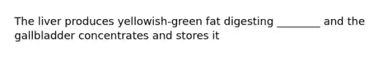 The liver produces yellowish-green fat digesting ________ and the gallbladder concentrates and stores it