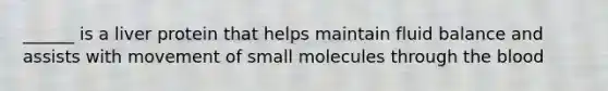 ______ is a liver protein that helps maintain fluid balance and assists with movement of small molecules through the blood