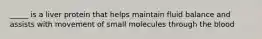 _____ is a liver protein that helps maintain fluid balance and assists with movement of small molecules through the blood