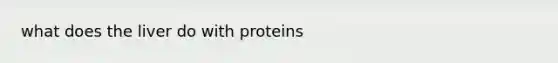 what does the liver do with proteins