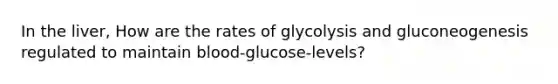 In the liver, How are the rates of glycolysis and gluconeogenesis regulated to maintain blood-glucose-levels?