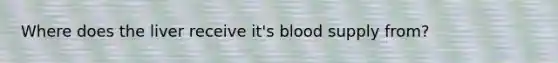 Where does the liver receive it's blood supply from?