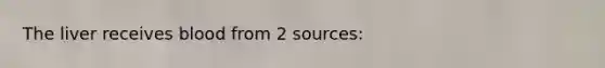 The liver receives blood from 2 sources: