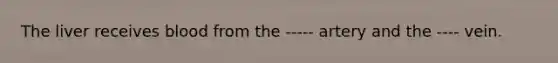 The liver receives blood from the ----- artery and the ---- vein.