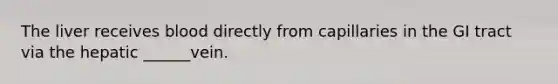 The liver receives blood directly from capillaries in the GI tract via the hepatic ______vein.