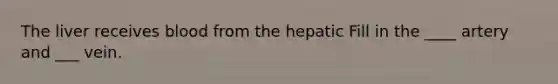 The liver receives blood from the hepatic Fill in the ____ artery and ___ vein.