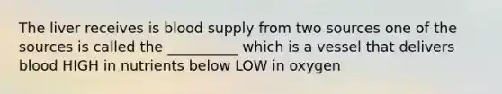 The liver receives is blood supply from two sources one of the sources is called the __________ which is a vessel that delivers blood HIGH in nutrients below LOW in oxygen