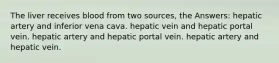 The liver receives blood from two sources, the Answers: hepatic artery and inferior vena cava. hepatic vein and hepatic portal vein. hepatic artery and hepatic portal vein. hepatic artery and hepatic vein.