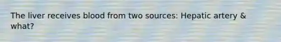 The liver receives blood from two sources: Hepatic artery & what?