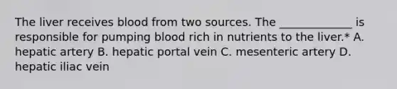 The liver receives blood from two sources. The _____________ is responsible for pumping blood rich in nutrients to the liver.* A. hepatic artery B. hepatic portal vein C. mesenteric artery D. hepatic iliac vein