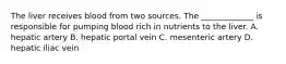 The liver receives blood from two sources. The _____________ is responsible for pumping blood rich in nutrients to the liver. A. hepatic artery B. hepatic portal vein C. mesenteric artery D. hepatic iliac vein