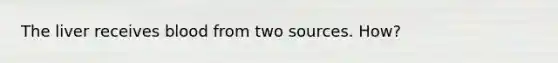 The liver receives blood from two sources. How?
