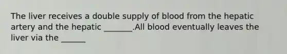 The liver receives a double supply of blood from the hepatic artery and the hepatic _______.All blood eventually leaves the liver via the ______