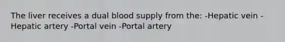 The liver receives a dual blood supply from the: -Hepatic vein -Hepatic artery -Portal vein -Portal artery